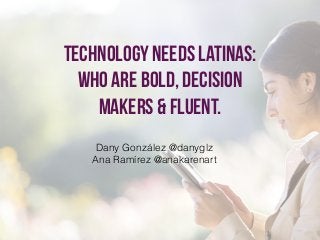 Technology needs latinas:
who are bold, decision
makers & fluent.
Dany González @danyglz
Ana Ramírez @anakarenart
 