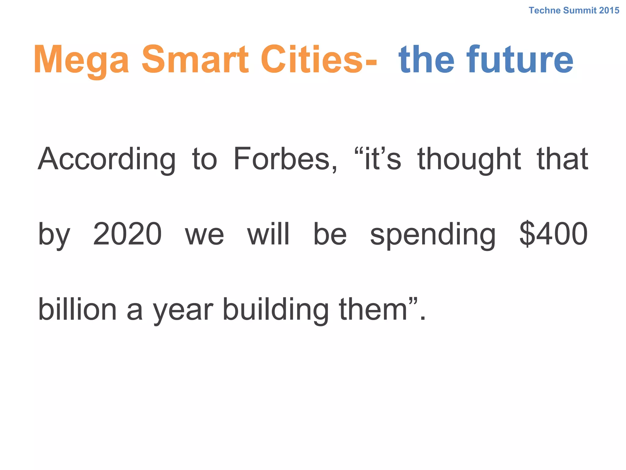 Mega Smart Cities- the future
According to Forbes, “it’s thought that
by 2020 we will be spending $400
billion a year building them”.
Techne Summit 2015
 