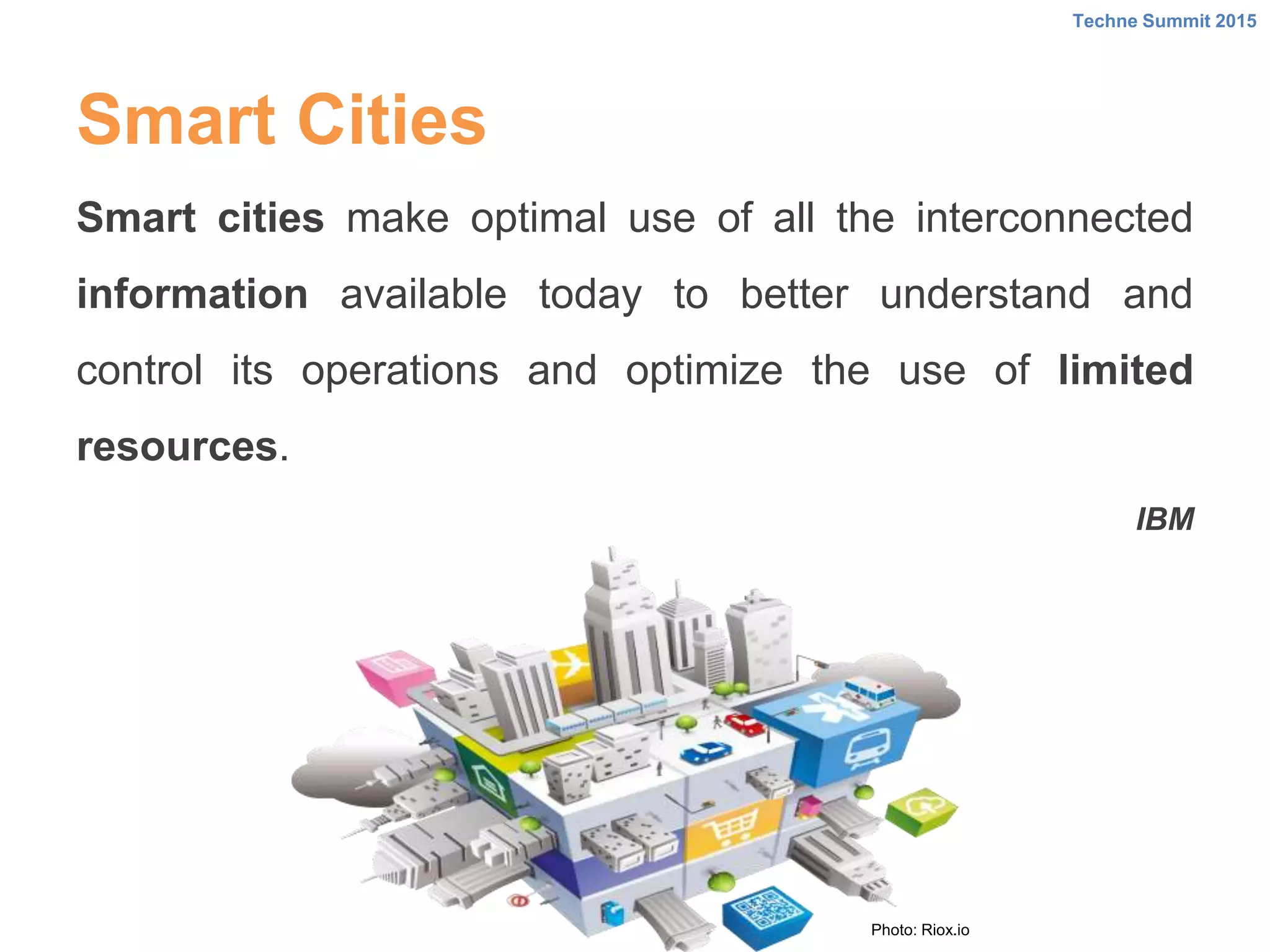 Smart cities make optimal use of all the interconnected
information available today to better understand and
control its operations and optimize the use of limited
resources.
IBM
Techne Summit 2015
Smart Cities
Photo: Riox.io
 