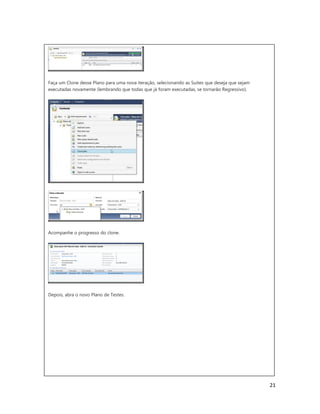 21
Faça um Clone desse Plano para uma nova iteração, selecionando as Suites que deseja que sejam
executadas novamente (lembrando que todas que já foram executadas, se tornarão Regressivo).
Acompanhe o progresso do clone.
Depois, abra o novo Plano de Testes.
 