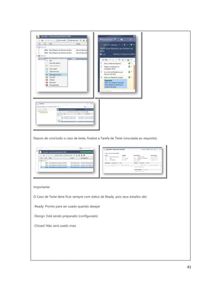 41
Depois de concluído o caso de teste, finalize a Tarefa de Teste (vinculada ao requisito).
Importante:
O Caso de Teste deve ficar sempre com status de Ready, pois seus estados são:
-Ready: Pronto para ser usado quando desejar
-Design: Está sendo preparado (configurado)
-Closed: Não será usado mais
 