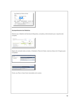 42
Acompanhamento dos Relatórios
Observe que o Relatório de Overview de Requisitos, se atualizou, demonstrando que o requisito está
completo.
Depois de concluído todos os testes, e finalizado o Plano de Testes, mude seu Status de In Progress para
Completed.
Pronto, seu Plano e Casos foram executados com sucesso.
ALM - Test Manager - Executando um Caso de
Testes
Autor: Alan do Nascimento Carlos
 