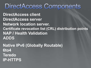 DirectAccess ComponentsDirectAccess clientDirectAccess serverNetwork location server.Certificate revocation list (CRL) distribution pointsNAP / Health ValidationADDSNative IPv6 (Globally Routable)6to4TeredoIP-HTTPS