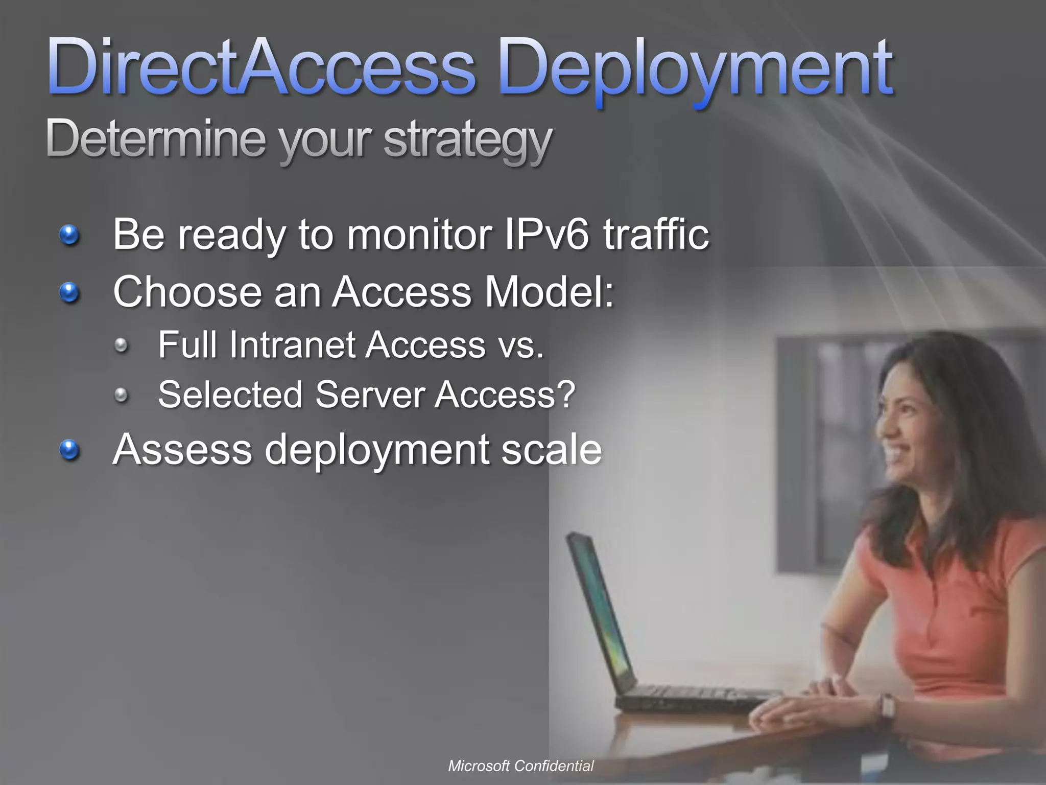 Be ready to monitor IPv6 traffic
Choose an Access Model:
  Full Intranet Access vs.
  Selected Server Access?
Assess deployment scale




                  Microsoft Confidential
 