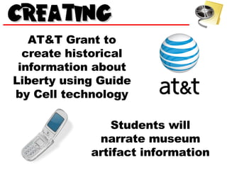 AT&T Grant to create historical information about Liberty using Guide by Cell technology Students will narrate museum artifact information 