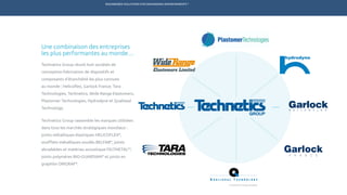 ENGINEERED SOLUTIONS FOR DEMANDING ENVIRONMENTS ®
	
Une combinaison des entreprises
les plus performantes au monde…
Technetics Group réunit huit sociétés de
conception-fabrication de dispositifs et
composants d’étanchéité les plus connues
au monde : Helicoflex, Garlock France, Tara
Technologies, Technetics, Wide Range Elastomers,
Plastomer Technologies, Hydrodyne et Qualiseal
Technology.
Technetics Group rassemble les marques utilisées
dans tous les marchés stratégiques mondiaux :
joints métalliques élastiques HELICOFLEX®
,
soufflets métalliques soudés BELFAB®
, joints
abradables et matériau acoustique FELTMETALTM
,
joints polymères BIO-GUARDIAN®
et joints en
graphite ORIGRAF®
.
TECHNETICS GROUP PRODUITS SERVICESMARCHÉS R&DENPRO INDUSTRIES
 