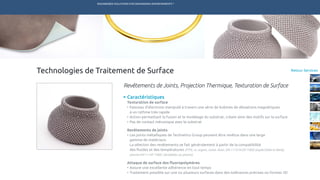 ENGINEERED SOLUTIONS FOR DEMANDING ENVIRONMENTS ®
	
Retour ServicesTechnologies de Traitement de Surface
Revêtements de Joints, Projection Thermique, Texturation de Surface
Caractéristiques
Texturation de surface
•	Faisceau d’électrons manipulé à travers une série de bobines de déviations magnétiques
à un rythme très rapide
•	Action permettant la fusion et le modelage du substrat, créant ainsi des motifs sur la surface
•	Pas de contact mécanique avec le substrat
Revêtements de joints
•	Les joints métalliques de Technetics Group peuvent être revêtus dans une large
	 gamme de matériaux.
	 La sélecton des revêtements se fait généralement à partir de la compatibilité
	 des fluides et des températures (PTFE, or, argent, nickel, étain, EM-1114 HVOF T-800 (oxyde faible et élevé),
	 plasma EM-1114F T-800, abradables au plasma)
Attaque de surface des fluoropolymères 
•	Assure une excellente adhérence en tout temps
•	Traitement possible sur une ou plusieurs surfaces dans des tolérances précises ou formes 3D
TECHNETICS GROUP PRODUITSMARCHÉS R&DSERVICESENPRO INDUSTRIES
 