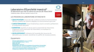 ENGINEERED SOLUTIONS FOR DEMANDING ENVIRONMENTS ®
	
R&D
le laboratoire qui met la science au service de l’étanchéité
Collaboration depuis 1969 entre Technetics Group et le CEA
Laboratoire d’Étanchéité maestral®
QUALIFICATION : Essais dans des conditions proches du fonctionnement
réel pour qualifier des solutions adaptées à un environnement particulier.
CARACTERISATION : Essais fondamentaux visant à connaître parfaitement
le comportement des joints.
EXPERTISE : Examens et calculs visant à comprendre les mécanismes
d’obtention et de conservation de l’étanchéité, ou à expliquer un
dysfonctionnement.
DEVELOPPEMENT : Utilisation de l’ensemble des ressources du
laboratoire pour concevoir, caractériser et qualifier de nouveaux produits.
Presses hydrauliques (jusqu’à 2500kN)
Fours et étuves (jusqu’à 1100°C)
Bancs de test
Surpresseur (2000 bar)
Équipements de mesure & systèmes d’acquisition de données
(colonne de mesure, microscope piloté par ordinateur, microduromètre,
spectromètres de masse hélium, profilomètre laser 3D…)
Analyse aux éléments finis / simulation 3D
LES MISSIONS DU LABORATOIRE D’ETANCHEITE
Equipements
MARCHÉS PRODUITS SERVICESTECHNETICS GROUP ENPRO INDUSTRIES
 