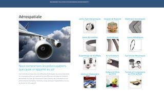 ENGINEERED SOLUTIONS FOR DEMANDING ENVIRONMENTS ®
	
Aérospatiale
Assemblage de Soufflets
Joints Abradables
Matériaux AcoustiquesDisques de RuptureJoints Hydrodynamiques
Joints MétalliquesJoints Brosse
Accumulateurs
Nous comprenons les préoccupations
que cause un appareil au sol
Chez Technetics Group, nous nous efforçons de développer les joints d’étanchéité,
les composants et les sous-systèmes les plus efficaces et durables de l’industrie
aérospatiale. Du cœur des compresseurs haute pression des turboréacteurs aux
joints entourant les hublots, Technetics Group participe à l’augmentation du taux
de service de votre appareil.
Rubans et Films
en PTFEJoints en Elastomère
Formes et Composants
en PTFE & PEEK
Garnitures Mécaniques
TECHNETICS GROUP PRODUITS SERVICES R&DMARCHÉSENPRO INDUSTRIES
 
