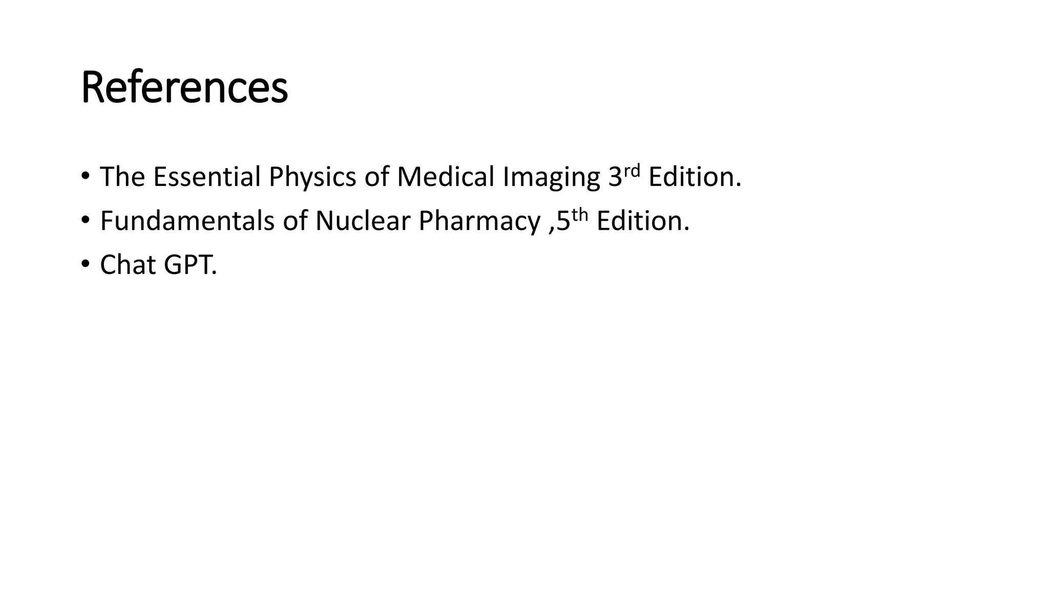 References
• The Essential Physics of Medical Imaging 3rd Edition.
• Fundamentals of Nuclear Pharmacy ,5th Edition.
• Chat GPT.
 