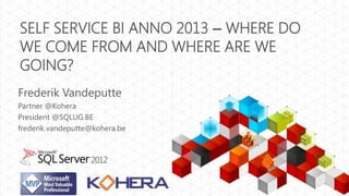 SELF SERVICE BI ANNO 2013 – WHERE DO
WE COME FROM AND WHERE ARE WE
GOING?
Frederik Vandeputte
Partner @Kohera
President @SQLUG.BE
frederik.vandeputte@kohera.be
 