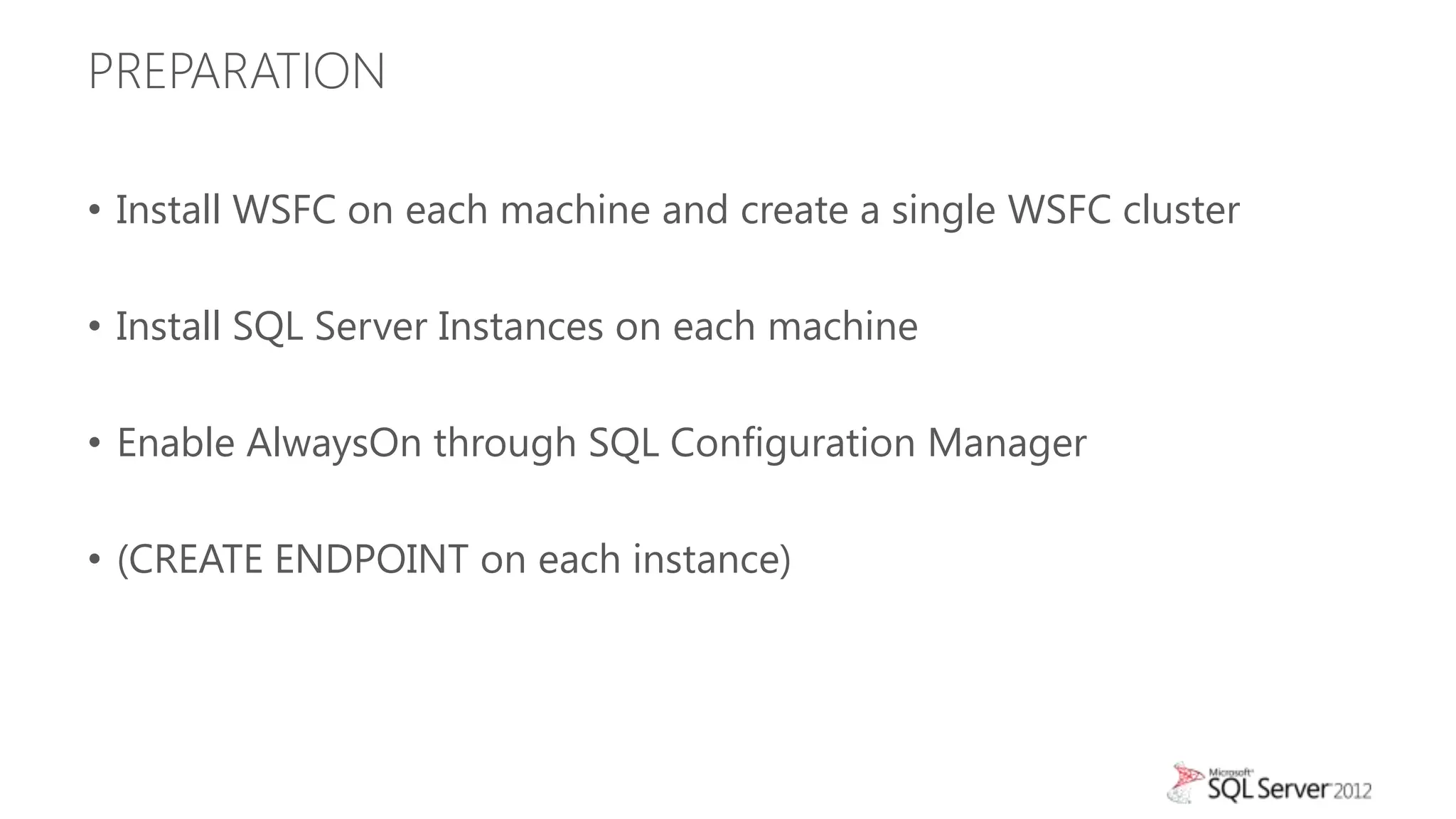 PREPARATION

• Install WSFC on each machine and create a single WSFC cluster

• Install SQL Server Instances on each machine

• Enable AlwaysOn through SQL Configuration Manager

• (CREATE ENDPOINT on each instance)
 