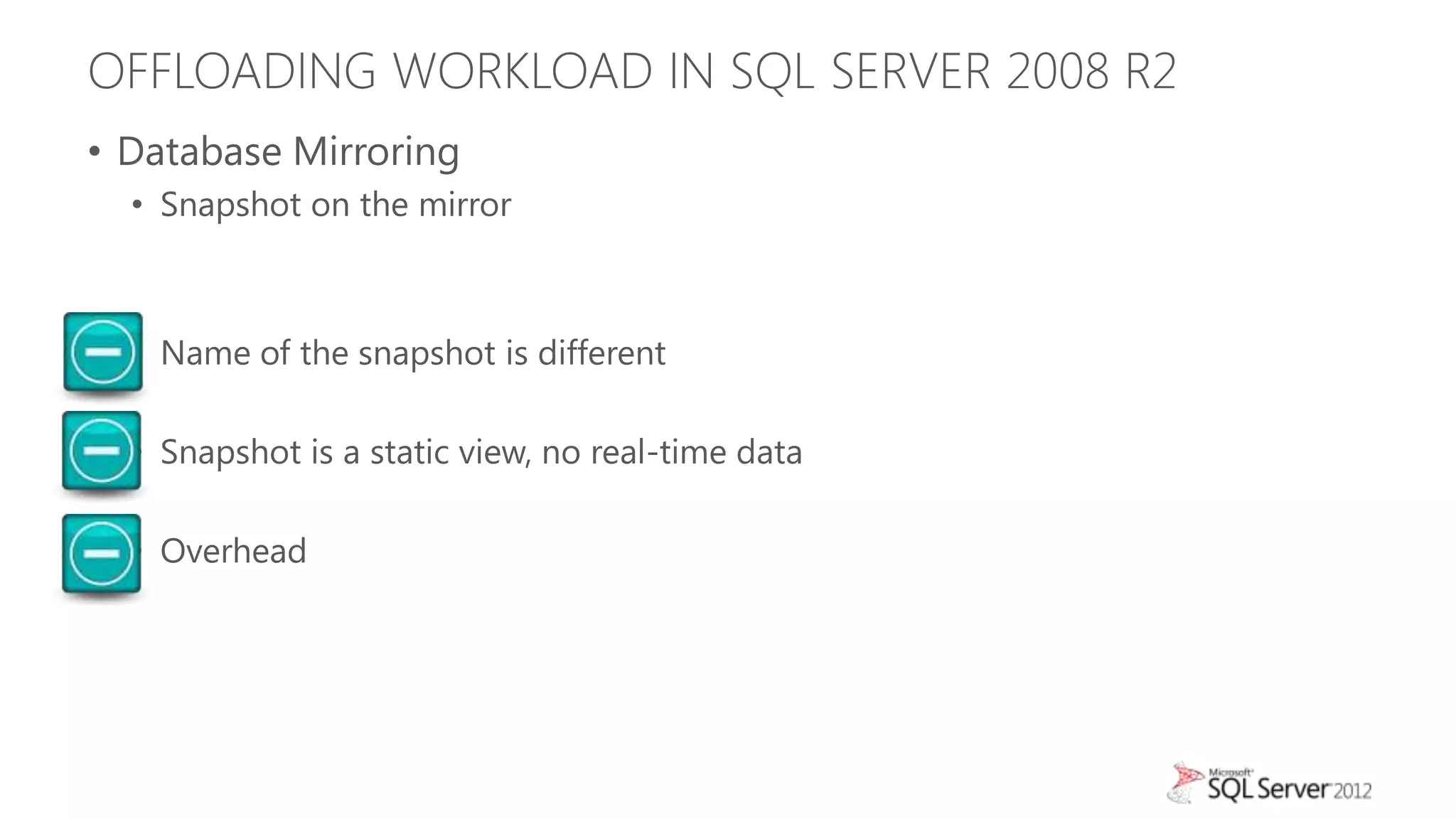 OFFLOADING WORKLOAD IN SQL SERVER 2008 R2
• Database Mirroring
  • Snapshot on the mirror



  • Name of the snapshot is different

  • Snapshot is a static view, no real-time data

  • Overhead
 
