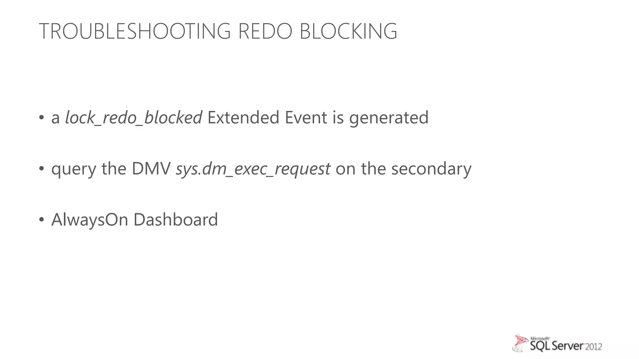 TROUBLESHOOTING REDO BLOCKING


• a lock_redo_blocked Extended Event is generated

• query the DMV sys.dm_exec_request on the secondary

• AlwaysOn Dashboard
 