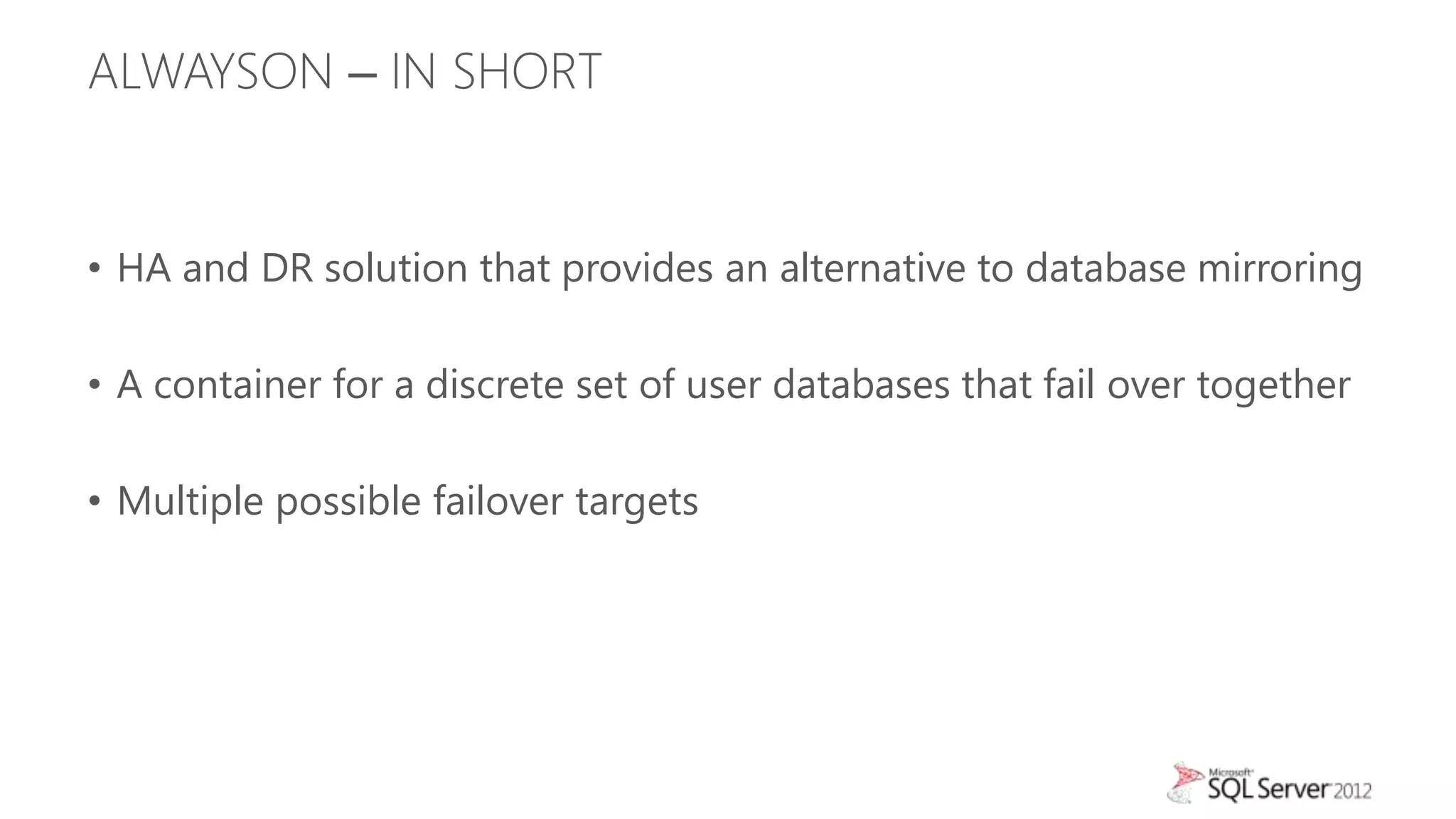 ALWAYSON – IN SHORT


• HA and DR solution that provides an alternative to database mirroring

• A container for a discrete set of user databases that fail over together

• Multiple possible failover targets
 