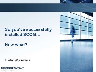 Click to edit Master title style
TechNet goes virtual
© Microsoft Corporation. All Rights Reserved.
TechNet goes virtual
So you’ve successfully
installed SCOM…
Now what?
Dieter Wijckmans
 