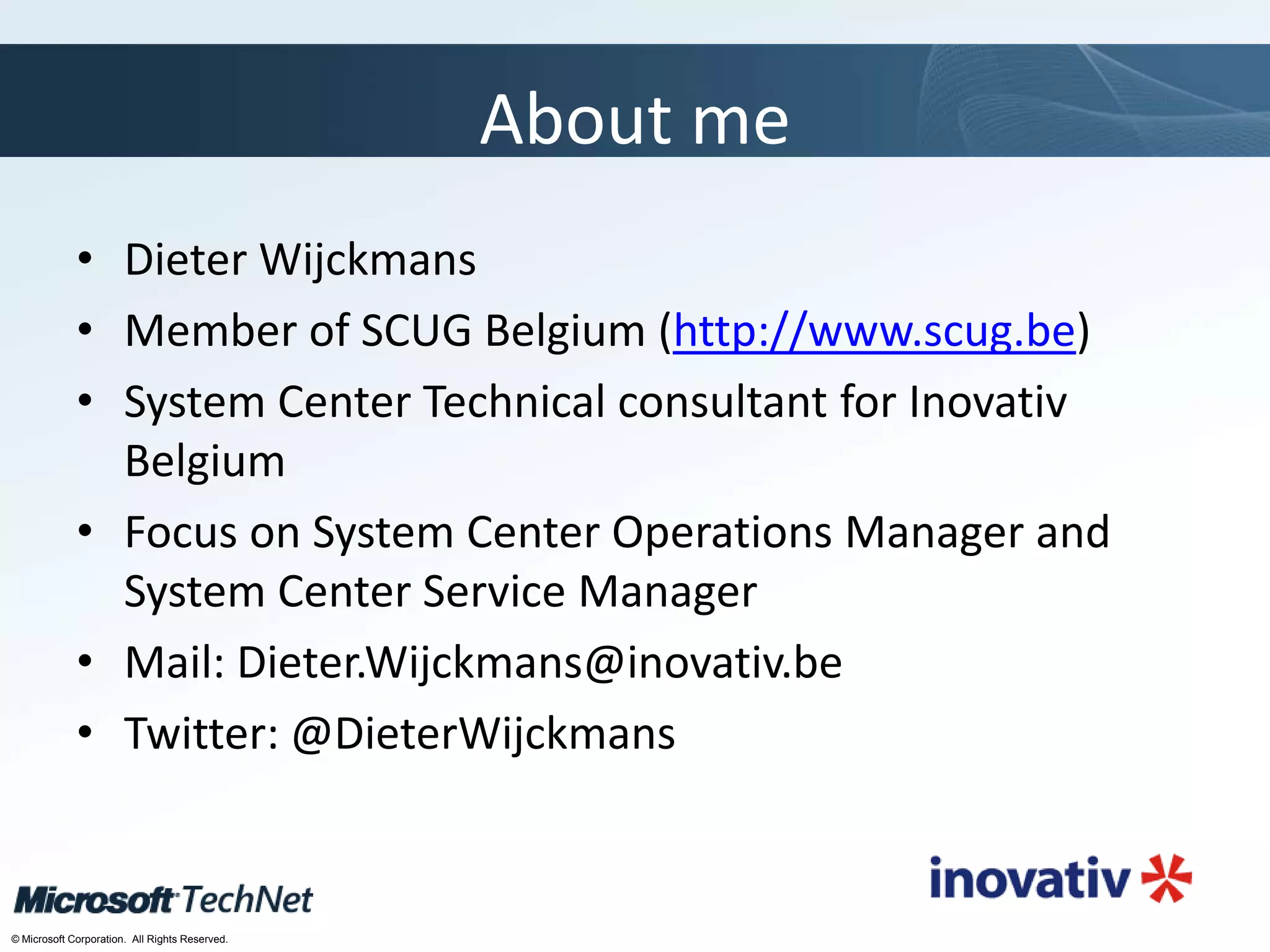 Click to edit Master title style
TechNet goes virtual
© Microsoft Corporation. All Rights Reserved.
About me
• Dieter Wijckmans
• Member of SCUG Belgium (http://www.scug.be)
• System Center Technical consultant for Inovativ
Belgium
• Focus on System Center Operations Manager and
System Center Service Manager
• Mail: Dieter.Wijckmans@inovativ.be
• Twitter: @DieterWijckmans
 