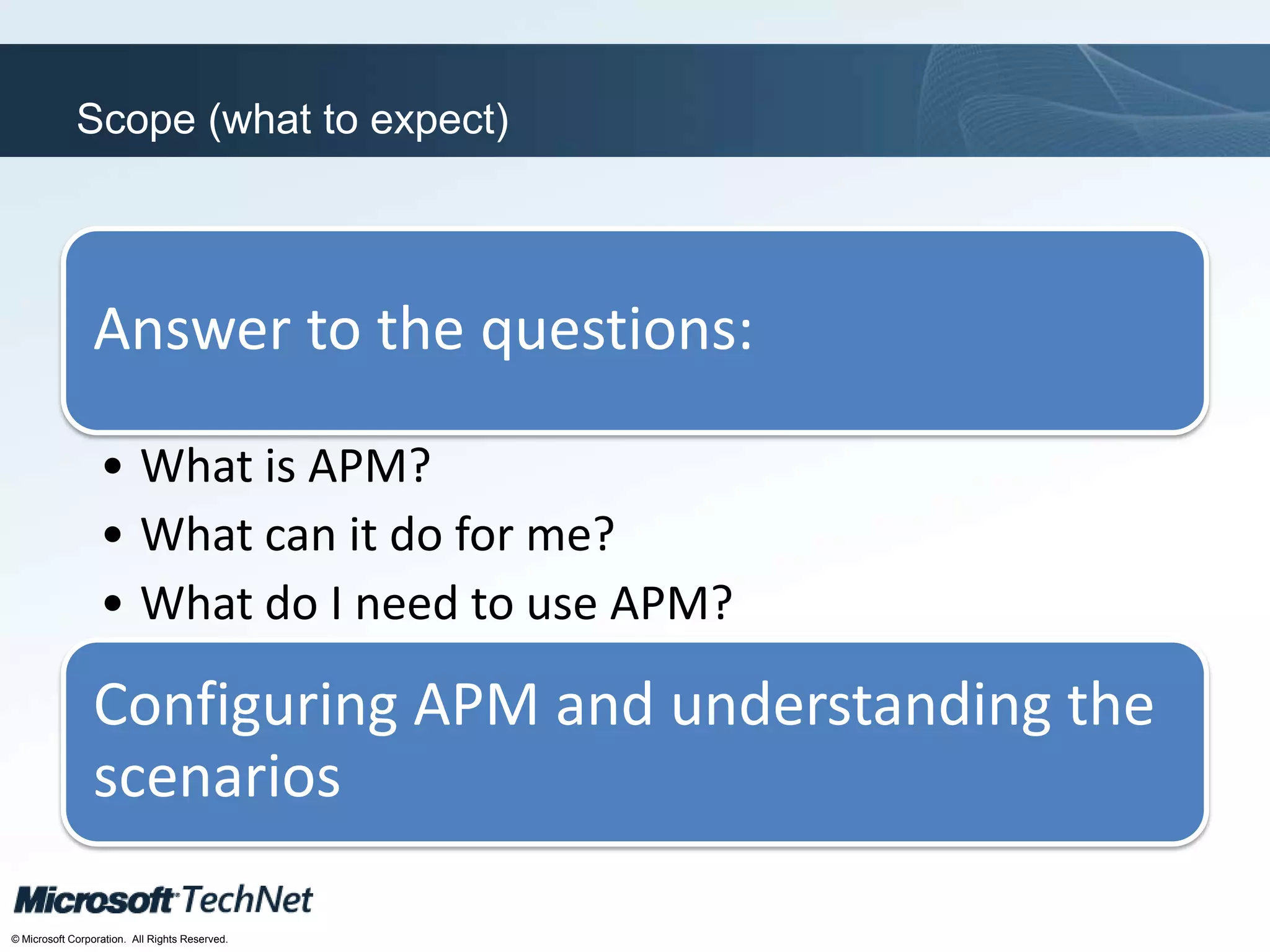 Click to edit Master title style
TechNet goes virtual
© Microsoft Corporation. All Rights Reserved.
Scope (what to expect)
Answer to the questions:
• What is APM?
• What can it do for me?
• What do I need to use APM?
Configuring APM and understanding the
scenarios
 