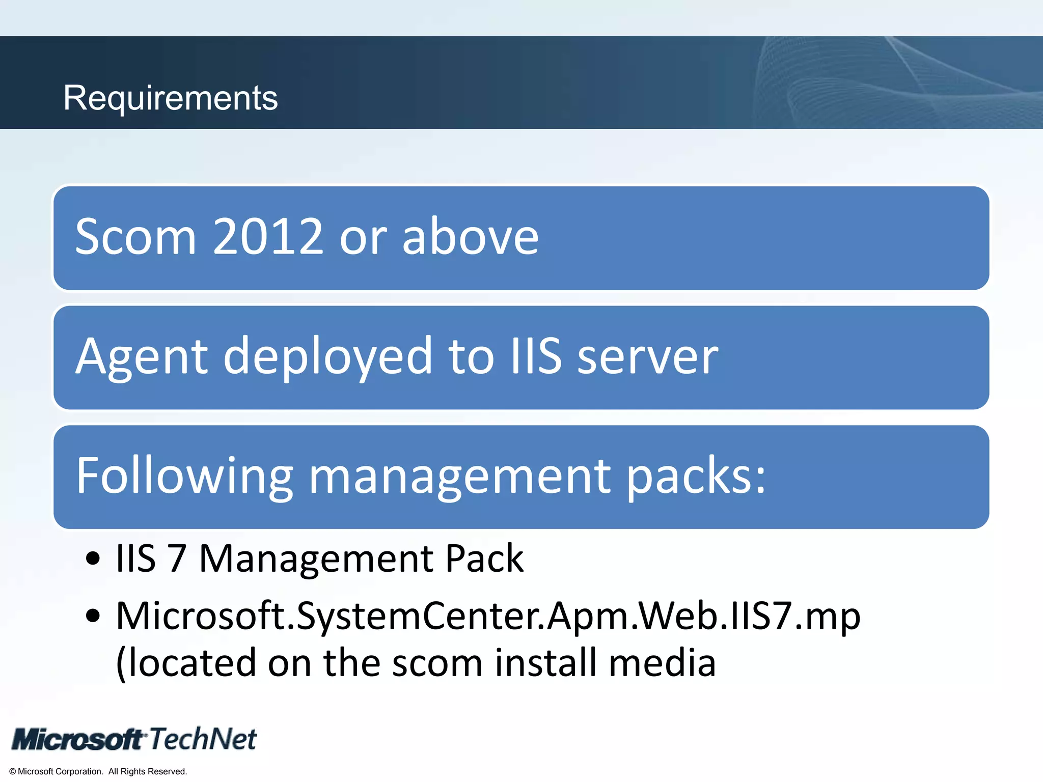 Click to edit Master title style
TechNet goes virtual
© Microsoft Corporation. All Rights Reserved.
Requirements
Scom 2012 or above
Agent deployed to IIS server
Following management packs:
• IIS 7 Management Pack
• Microsoft.SystemCenter.Apm.Web.IIS7.mp
(located on the scom install media
 
