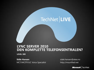 LYNC SERVER 2010
DEN KOMPLETTE TELEFONSENTRALEN?
LEVEL 300

Ståle Hansen                    stale.hansen@atea.no
MCT/MCITP/UC Voice Specialist   http://msunified.net
 