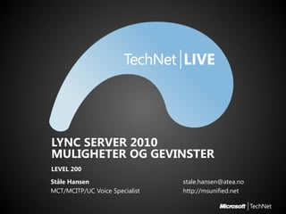 LYNC SERVER 2010
MULIGHETER OG GEVINSTER
LEVEL 200
Ståle Hansen                    stale.hansen@atea.no
MCT/MCITP/UC Voice Specialist   http://msunified.net
 