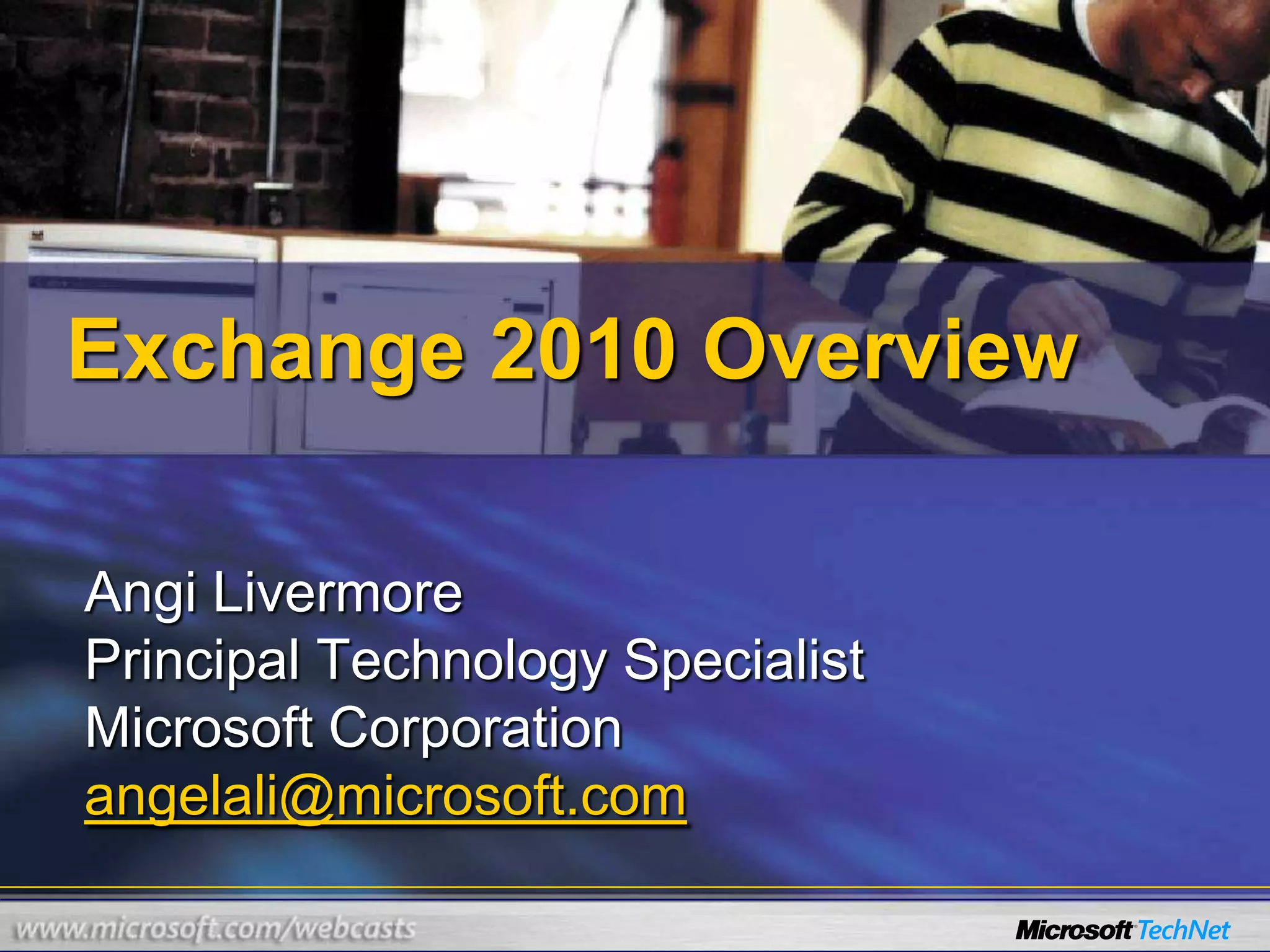 Exchange 2010 OverviewAngi LivermorePrincipal Technology SpecialistMicrosoft Corporationangelali@microsoft.com