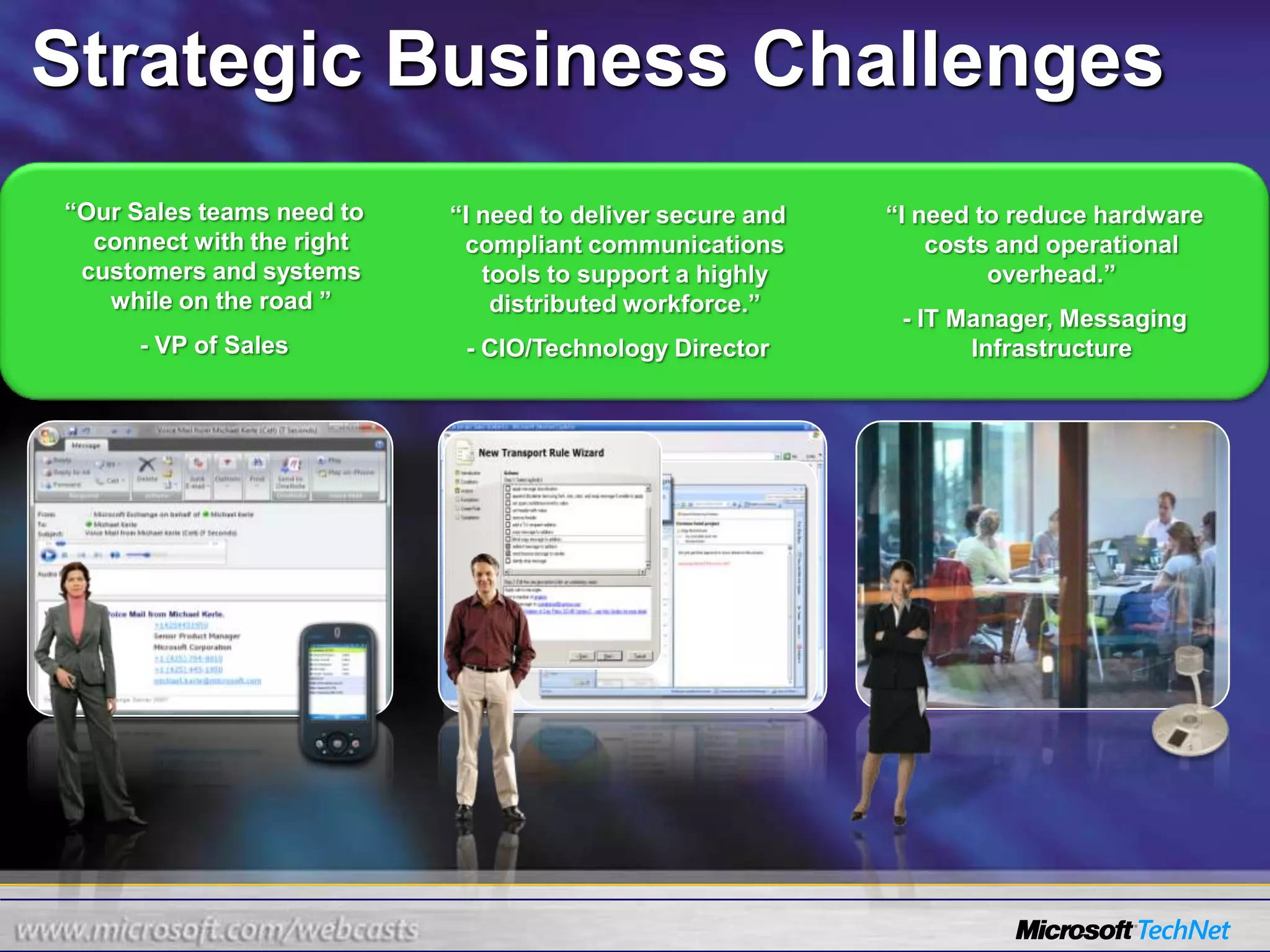 “Our Sales teams need to connect with the right customers and systems while on the road ”- VP of Sales“I need to deliver secure and compliant communications tools to support a highly distributed workforce.”- CIO/Technology Director“I need to reduce hardware costs and operational overhead.”- IT Manager, Messaging InfrastructureStrategic Business Challenges