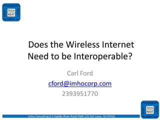 Does the Wireless Internet
Need to be Interoperable?
                     Carl Ford
               cford@imhocorp.com
                    2393951770

imho Consulting 6-5 Saddle River Road PMB 125 Fair Lawn, NJ 07410
 