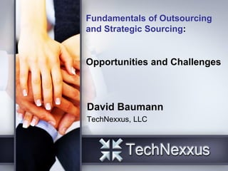 Fundamentals of Outsourcing
and Strategic Sourcing:
Opportunities and Challenges
David Baumann
TechNexxus, LLC
 