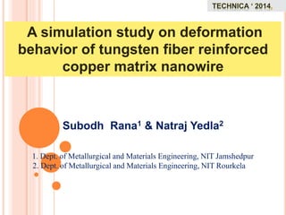 A simulation study on deformation
behavior of tungsten fiber reinforced
copper matrix nanowire
Subodh Rana1 & Natraj Yedla2
1. Dept. of Metallurgical and Materials Engineering, NIT Jamshedpur
2. Dept. of Metallurgical and Materials Engineering, NIT Rourkela
 