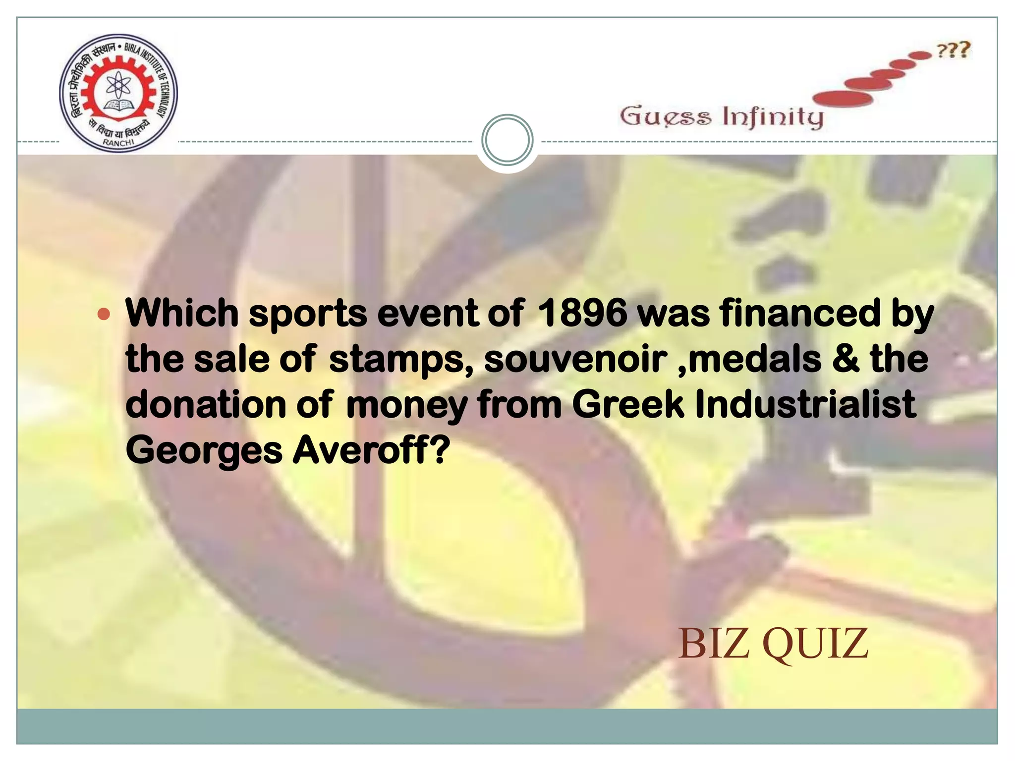  Which sports event of 1896 was financed by
 the sale of stamps, souvenoir ,medals & the
 donation of money from Greek Industrialist
 Georges Averoff?




                              BIZ QUIZ
 