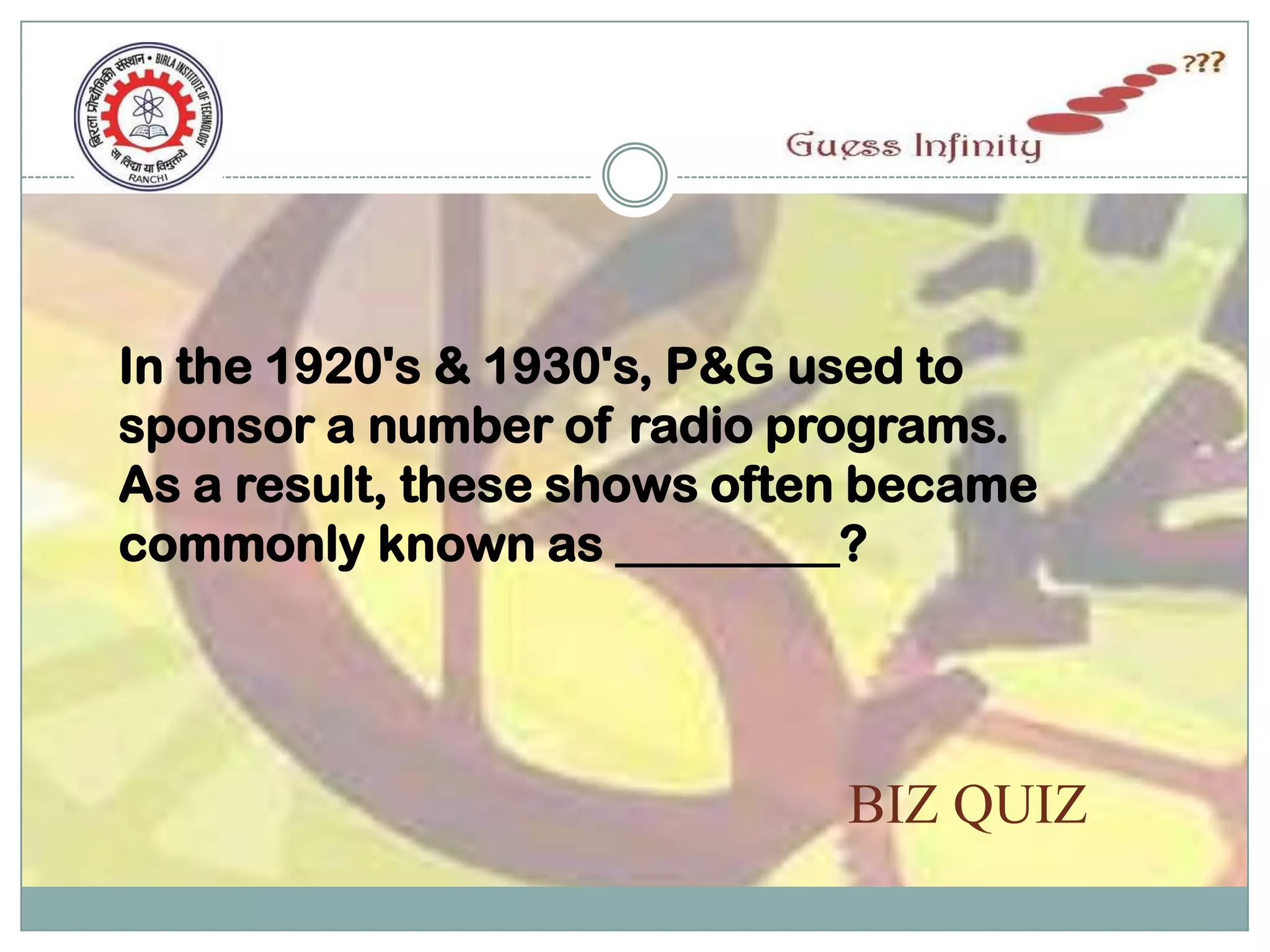 In the 1920's & 1930's, P&G used to
sponsor a number of radio programs.
As a result, these shows often became
commonly known as _________?




                             BIZ QUIZ
 