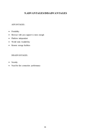 16
9.ADVANTAGES/DISADVANTAGES
ADVANTAGES:
 Portability
 Browser with java support is more enough
 Platform independent
 World wide Availability
 Remote storage facilities
DISADVANTAGES:
 Security
 Need for fast connection performance
 