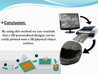 Conclusion:
By using this method we can conclude
that a 2D personalized designs can be
easily printed onto a 3D physical object
surface.
 