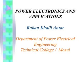 POWER ELECTRONICS AND
APPLICATIONS
Rakan Khalil Antar
Department of Power Electrical
Engineering
Technical College / Mosul
 