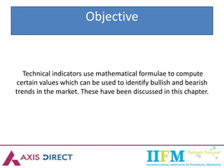 Objective
Technical indicators use mathematical formulae to compute
certain values which can be used to identify bullish and bearish
trends in the market. These have been discussed in this chapter.
 