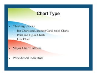 Chart Type
 Charting Stocks
• Bar Charts and Japanese Candlestick Charts
• Point and Figure Charts
Line Chart
• Line Chart
 Major Chart Patterns
 Price-based Indicators
 