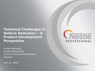Harlan Meinwald Nestl é Professional Culinary Product Development Support July 10, 2008 Technical Challenges in Sodium Reduction – A Product Development Perspective 