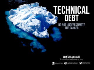Do not underestimate
the danger
technical
Lemİ Orhan ERGİN
Principal Software Engineer @ Sony
@lemiorhanagilistanbul.com
debt
@lemiorhan
 