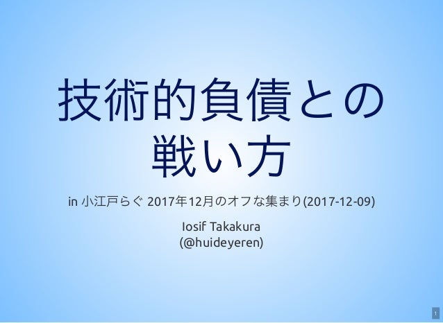 1
技術的負債との
戦い方in 小江戸らぐ2017年12月のオフな集まり(2017-12-09)
Iosif Takakura
(@huideyeren)
 