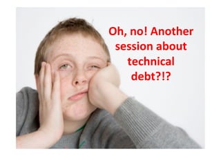 Oh,	
  no!	
  Another	
  
 session	
  about	
  
    technical	
  
       debt?!?	
  
 