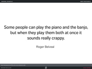 designing, technically tweet @skotcarruth 
Some people can play the piano and the banjo, 
make it better 
but when they play them both at once it 
sounds really crappy. 
prepared for ga uxdi 
Roger Belveal 
http://www.quora.com/Why-dont-more-designers-code 
 