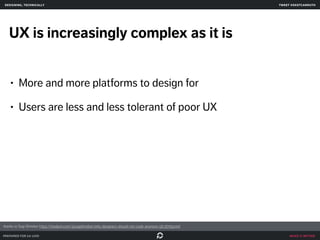 make it better 
designing, technically 
UX is increasingly complex as it is 
• More and more platforms to design for 
• Users are less and less tolerant of poor UX 
prepared for ga uxdi 
tweet @skotcarruth 
thanks to Sagi Shrieber https://medium.com/@sagishrieber/why-designers-should-not-code-anymore-5fc3f7d5510d 
 