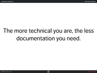 designing, technically tweet @skotcarruth 
The more technical you are, the less 
make it better 
documentation you need. 
prepared for ga uxdi 
 
