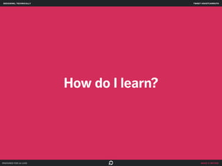 make it better 
How do I learn? 
designing, technically 
prepared for ga uxdi 
tweet @skotcarruth 
 