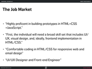 make it better 
designing, technically 
The Job Market 
• “Highly proficent in building prototypes in HTML+CSS 
+JavaScript.” 
• “First, the individual will need a broad skill set that includes UI/ 
UX, visual design, and, ideally, frontend implementation in 
HTML/CSS.” 
• “Comfortable coding in HTML/CSS for responsive web and 
email design” 
• “UI/UX Designer and Front-end Engineer” 
prepared for ga uxdi 
tweet @skotcarruth 
 