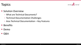 Topics
 Solution Overview
▫ What are Technical Documents?
▫ Technical Documentation Challenges
▫ Aras Technical Documentation – Key Features
 Benefits
 Demo
 Q&A
© 2016 Aras aras.com3
 