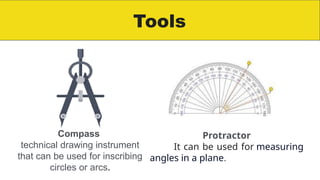 Tools
Compass
technical drawing instrument
that can be used for inscribing
circles or arcs.
Protractor
It can be used for measuring
angles in a plane.
 