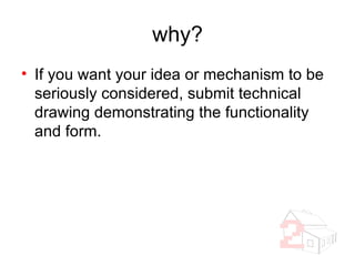 why? If you want your idea or mechanism to be seriously considered, submit technical drawing demonstrating the functionality and form. 