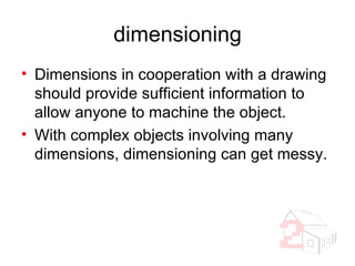 dimensioning Dimensions in cooperation with a drawing should provide sufficient information to allow anyone to machine the object. With complex objects involving many dimensions, dimensioning can get messy. 